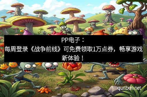 PP电子：每周登录《战争前线》可免费领取1万点券，畅享游戏新体验！