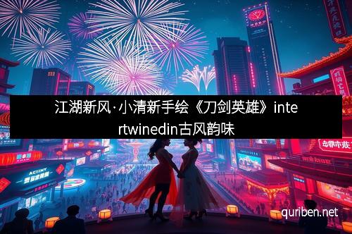 江湖新风·小清新手绘《刀剑英雄》intertwinedin古风韵味