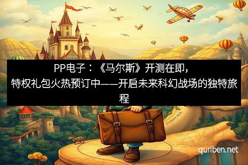 PP电子：《马尔斯》开测在即，特权礼包火热预订中——开启未来科幻战场的独特旅程