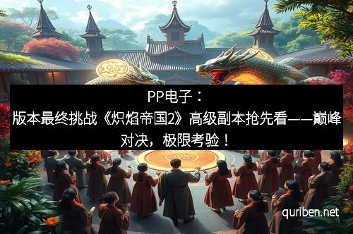 PP电子：版本最终挑战《炽焰帝国2》高级副本抢先看——巅峰对决，极限考验！